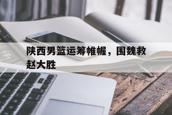 包含陕西男篮运筹帷幄，围魏救赵大胜的词条